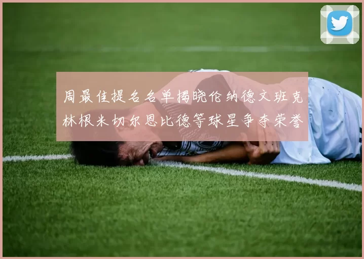周最佳提名名单揭晓伦纳德文班克林根米切尔恩比德等球星争夺荣誉