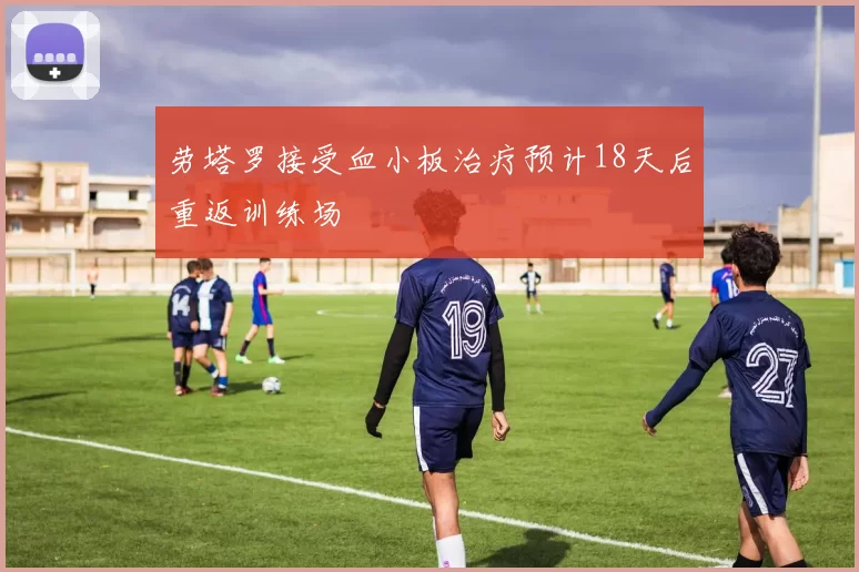 劳塔罗接受血小板治疗预计18天后重返训练场