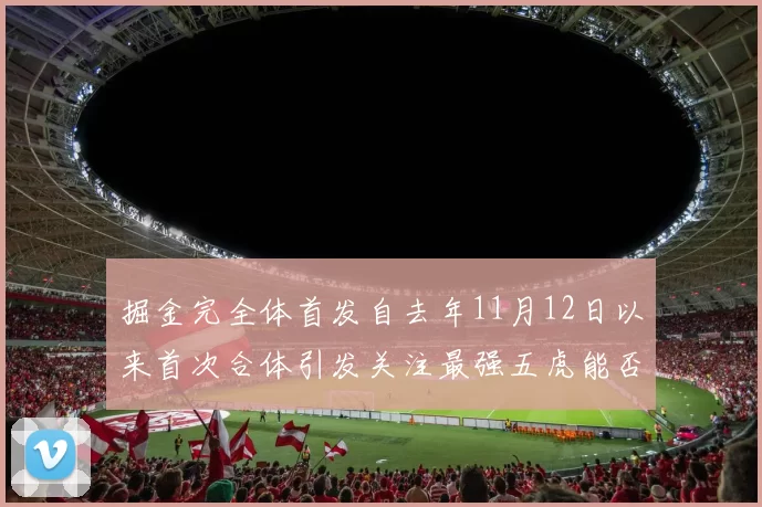 掘金完全体首发自去年11月12日以来首次合体引发关注最强五虎能否重现辉煌