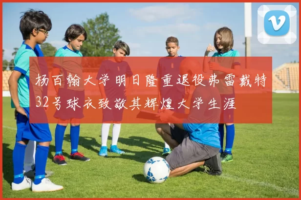 杨百翰大学明日隆重退役弗雷戴特32号球衣致敬其辉煌大学生涯